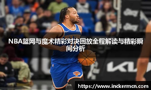 NBA篮网与魔术精彩对决回放全程解读与精彩瞬间分析