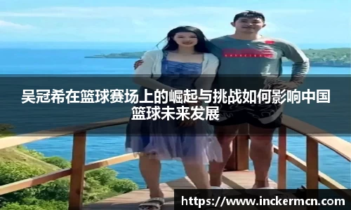 吴冠希在篮球赛场上的崛起与挑战如何影响中国篮球未来发展