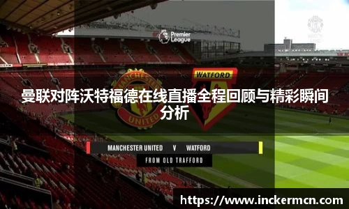曼联对阵沃特福德在线直播全程回顾与精彩瞬间分析