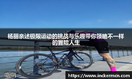 杨丽亲述极限运动的挑战与乐趣带你领略不一样的冒险人生