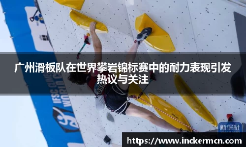 广州滑板队在世界攀岩锦标赛中的耐力表现引发热议与关注
