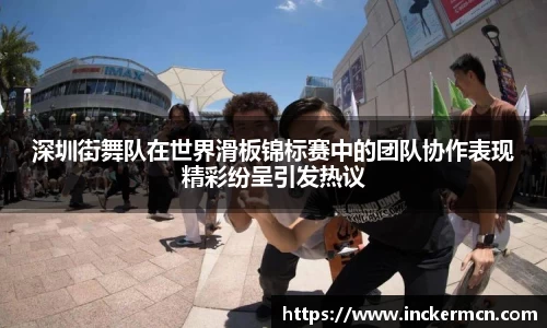 深圳街舞队在世界滑板锦标赛中的团队协作表现精彩纷呈引发热议