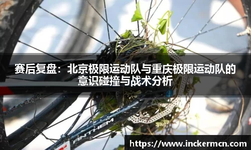 赛后复盘：北京极限运动队与重庆极限运动队的意识碰撞与战术分析